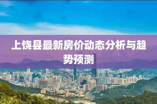 上饶县最新房价动态分析与趋势预测