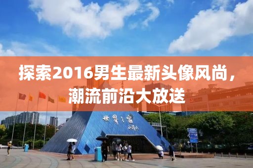 探索2016男生最新头像风尚，潮流前沿大放送