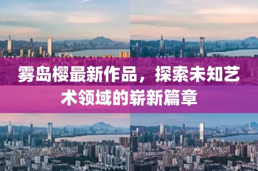 雾岛樱最新作品，探索未知艺术领域的崭新篇章
