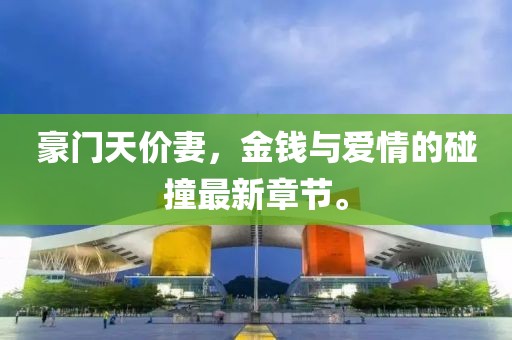 豪门天价妻，金钱与爱情的碰撞最新章节。