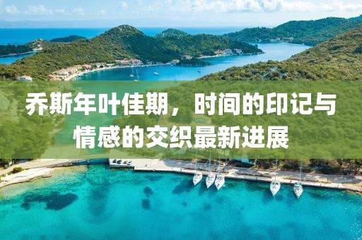 乔斯年叶佳期，时间的印记与情感的交织最新进展