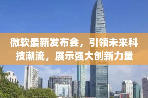 微软最新发布会，引领未来科技潮流，展示强大创新力量