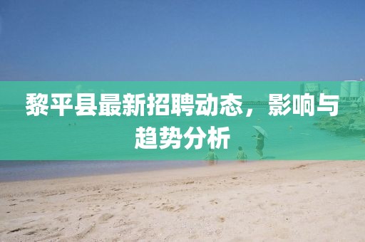 黎平县最新招聘动态，影响与趋势分析