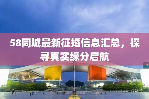 58同城最新征婚信息汇总，探寻真实缘分启航