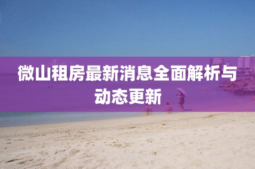 微山租房最新消息全面解析与动态更新