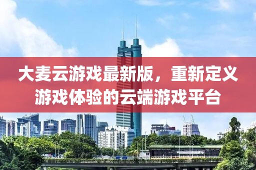 大麦云游戏最新版，重新定义游戏体验的云端游戏平台