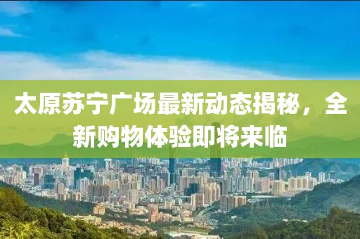 太原苏宁广场最新动态揭秘，全新购物体验即将来临