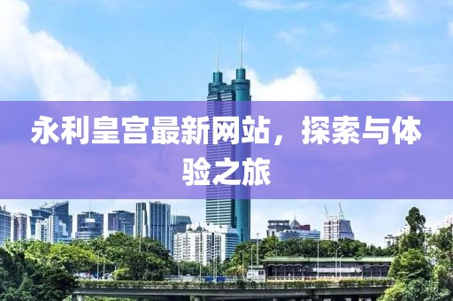 永利皇宫最新网站，探索与体验之旅