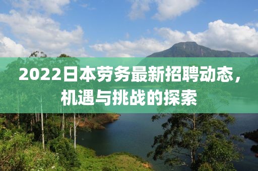 2022日本劳务最新招聘动态，机遇与挑战的探索