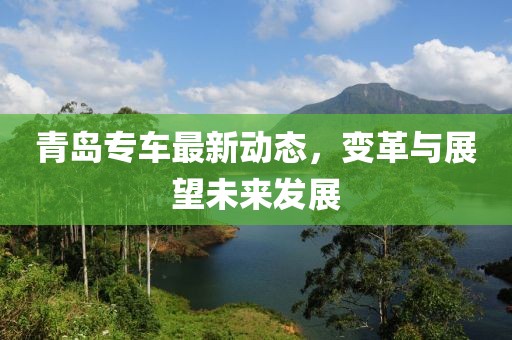 青岛专车最新动态，变革与展望未来发展
