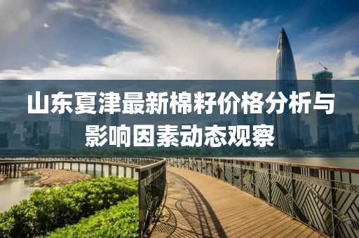 山东夏津最新棉籽价格分析与影响因素动态观察