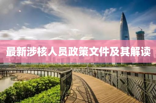 最新涉核人员政策文件及其解读