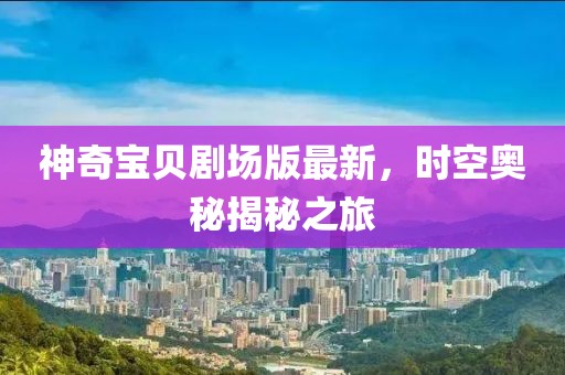 神奇宝贝剧场版最新，时空奥秘揭秘之旅