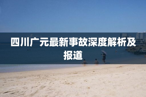 四川广元最新事故深度解析及报道