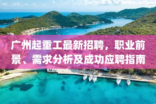广州起重工最新招聘，职业前景、需求分析及成功应聘指南