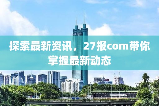 探索最新资讯，27报com带你掌握最新动态