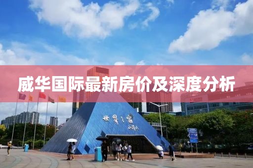 威华国际最新房价及深度分析