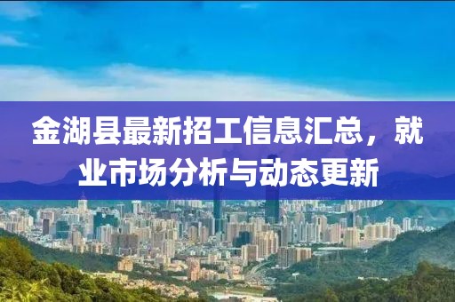金湖县最新招工信息汇总，就业市场分析与动态更新