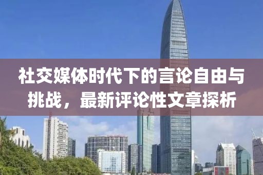社交媒体时代下的言论自由与挑战，最新评论性文章探析