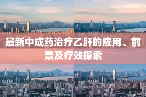 最新中成药治疗乙肝的应用、前景及疗效探索