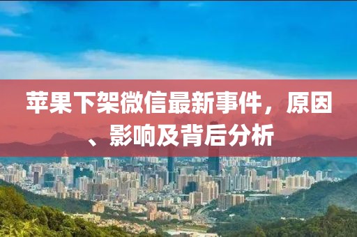 苹果下架微信最新事件，原因、影响及背后分析