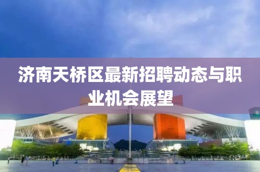 济南天桥区最新招聘动态与职业机会展望