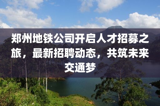郑州地铁公司开启人才招募之旅，最新招聘动态，共筑未来交通梦