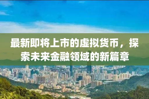 最新即将上市的虚拟货币，探索未来金融领域的新篇章