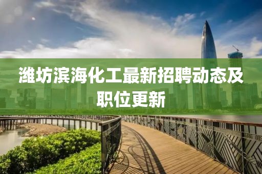 潍坊滨海化工最新招聘动态及职位更新