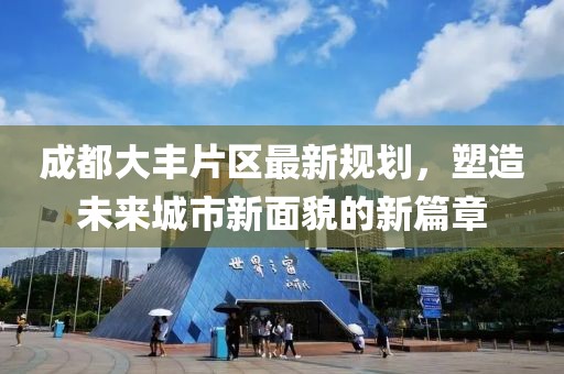 成都大丰片区最新规划，塑造未来城市新面貌的新篇章