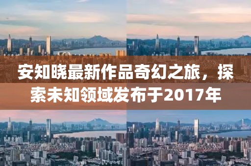 安知晓最新作品奇幻之旅，探索未知领域发布于2017年