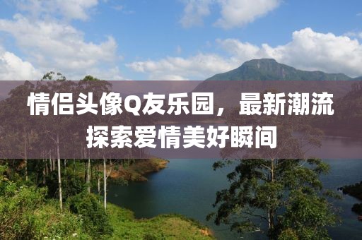 情侣头像Q友乐园，最新潮流探索爱情美好瞬间