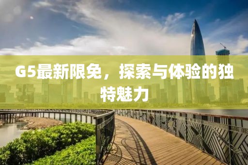 G5最新限免，探索与体验的独特魅力