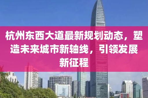 杭州东西大道最新规划动态，塑造未来城市新轴线，引领发展新征程