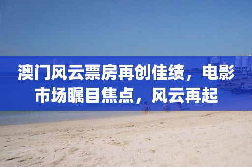 澳门风云票房再创佳绩，电影市场瞩目焦点，风云再起