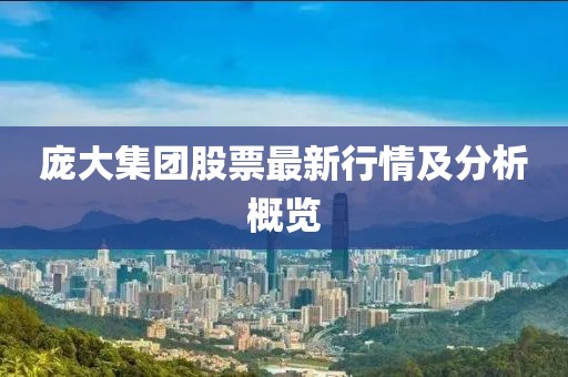 庞大集团股票最新行情及分析概览