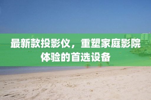 最新款投影仪，重塑家庭影院体验的首选设备