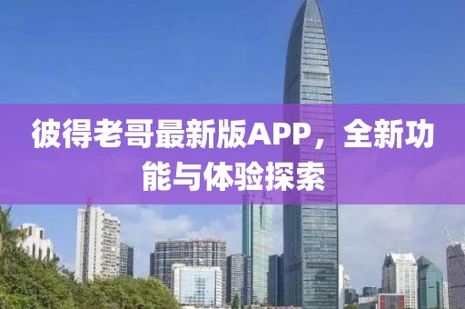 彼得老哥最新版APP，全新功能与体验探索