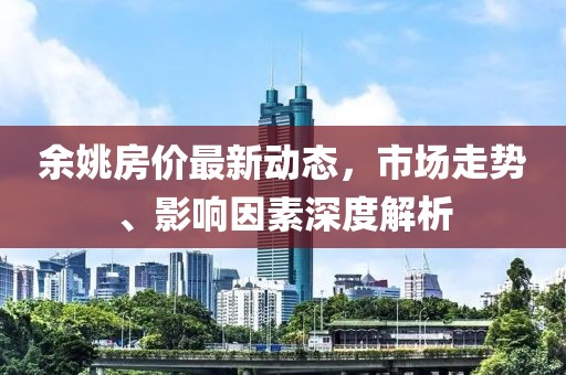 余姚房价最新动态，市场走势、影响因素深度解析