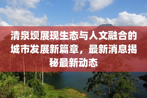 清泉坝展现生态与人文融合的城市发展新篇章，最新消息揭秘最新动态