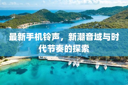 最新手机铃声，新潮音域与时代节奏的探索