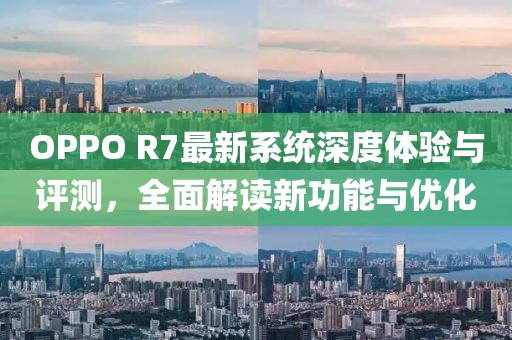 OPPO R7最新系统深度体验与评测，全面解读新功能与优化