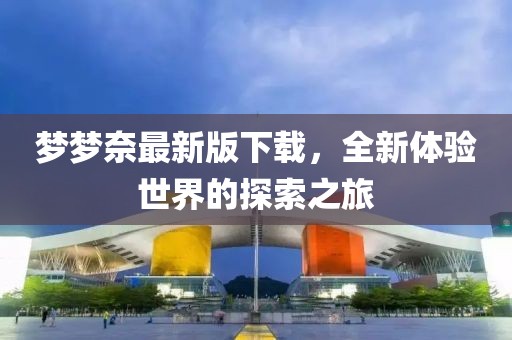 梦梦奈最新版下载，全新体验世界的探索之旅