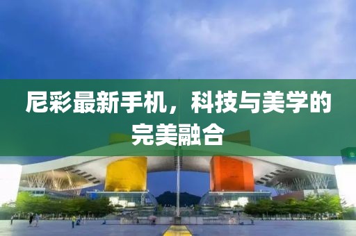 尼彩最新手机，科技与美学的完美融合