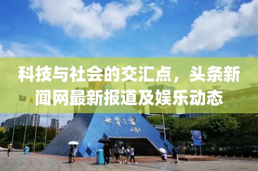 科技与社会的交汇点，头条新闻网最新报道及娱乐动态