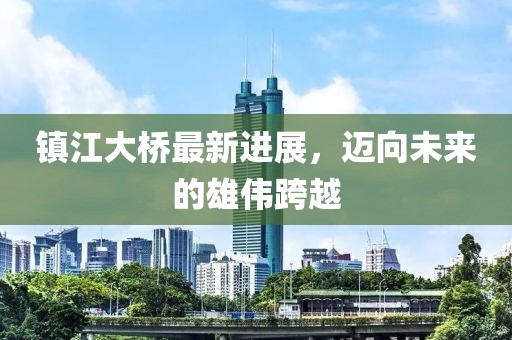 镇江大桥最新进展，迈向未来的雄伟跨越