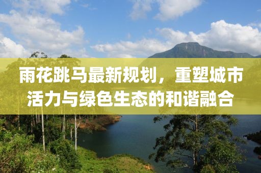 雨花跳马最新规划，重塑城市活力与绿色生态的和谐融合