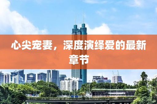 心尖宠妻，深度演绎爱的最新章节