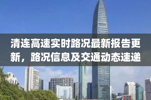 清连高速实时路况最新报告更新，路况信息及交通动态速递
