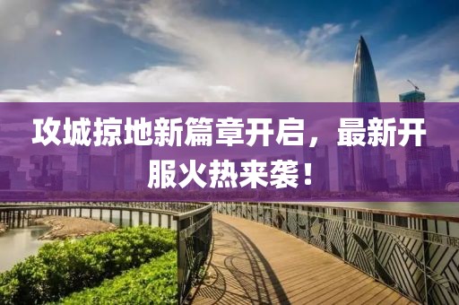 攻城掠地新篇章开启，最新开服火热来袭！